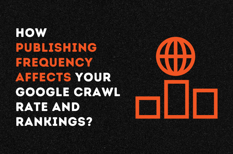 How Publishing Frequency Affects Your Google Crawl Rate and Rankings?